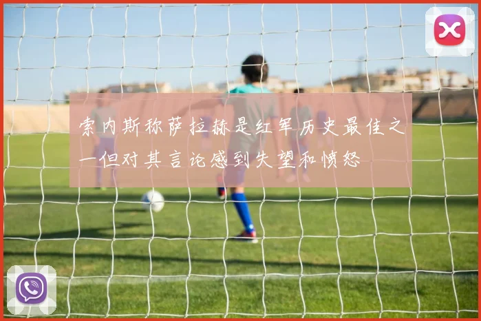 索内斯称萨拉赫是红军历史最佳之一但对其言论感到失望和愤怒