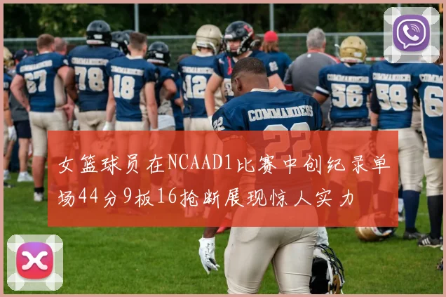 女篮球员在NCAAD1比赛中创纪录单场44分9板16抢断展现惊人实力
