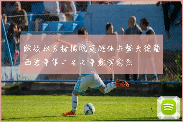 欧战积分榜揭晓英超独占鳌头德葡西意争第二名之争愈演愈烈