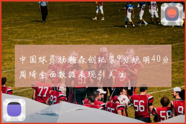 中国球员杨瀚森创纪录9分姚明40分周琦全面数据表现引关注