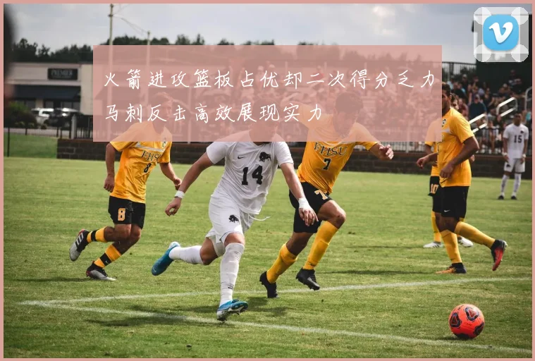 火箭进攻篮板占优却二次得分乏力马刺反击高效展现实力