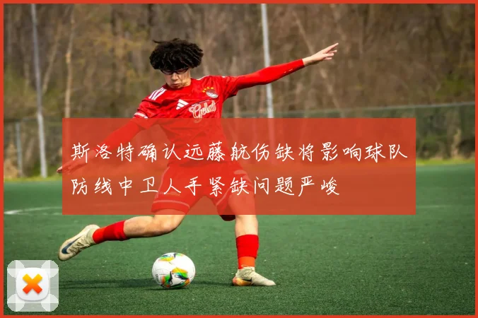 斯洛特确认远藤航伤缺将影响球队防线中卫人手紧缺问题严峻