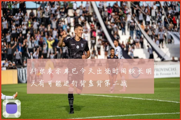科尔表示库巴今天出场时间较长明天有可能进行背靠背第二战