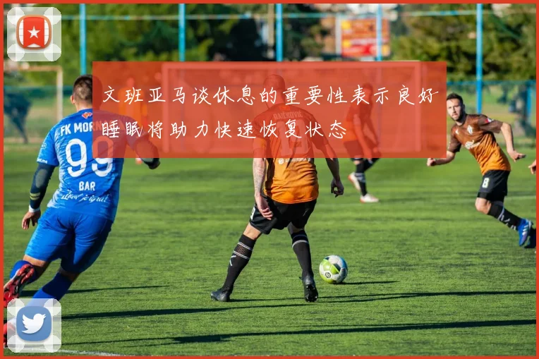 文班亚马谈休息的重要性表示良好睡眠将助力快速恢复状态
