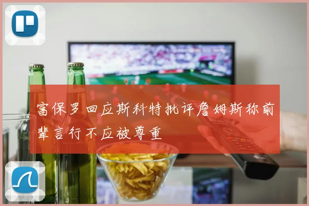 富保罗回应斯科特批评詹姆斯称前辈言行不应被尊重
