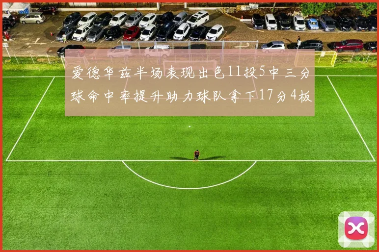 爱德华兹半场表现出色11投5中三分球命中率提升助力球队拿下17分4板1助
