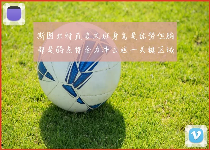 斯图尔特直言文班身高是优势但胸部是弱点将全力冲击这一关键区域