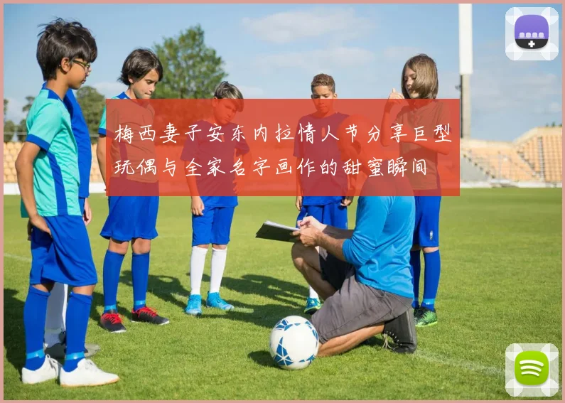 梅西妻子安东内拉情人节分享巨型玩偶与全家名字画作的甜蜜瞬间
