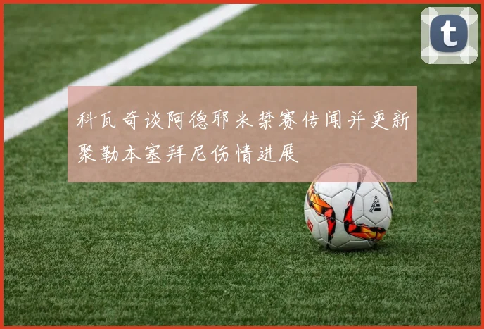 科瓦奇谈阿德耶米禁赛传闻并更新聚勒本塞拜尼伤情进展