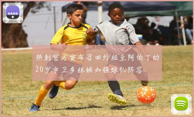 热刺官方宣布召回外租至阿伯丁的20岁中卫多林顿加强球队阵容