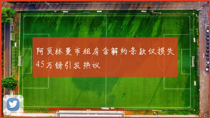 阿莫林曼市租房含解约条款仅损失45万镑引发热议