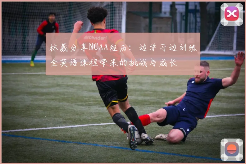 林葳分享NCAA经历：边学习边训练全英语课程带来的挑战与成长