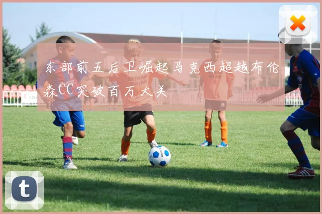 东部前五后卫崛起马克西超越布伦森CC突破百万大关