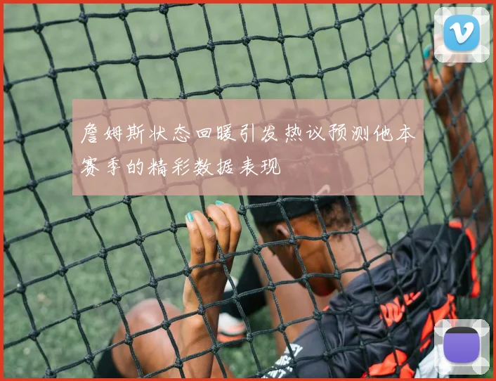 詹姆斯状态回暖引发热议预测他本赛季的精彩数据表现