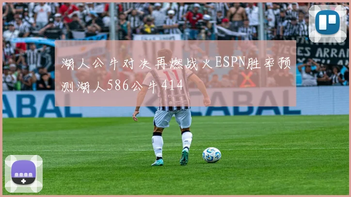湖人公牛对决再燃战火ESPN胜率预测湖人586公牛414