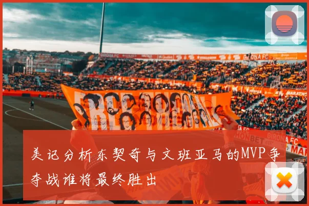 美记分析东契奇与文班亚马的MVP争夺战谁将最终胜出