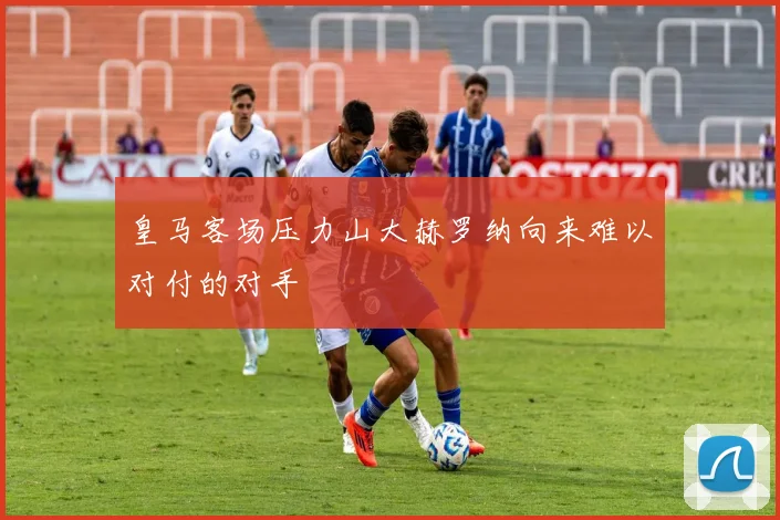 皇马客场压力山大赫罗纳向来难以对付的对手