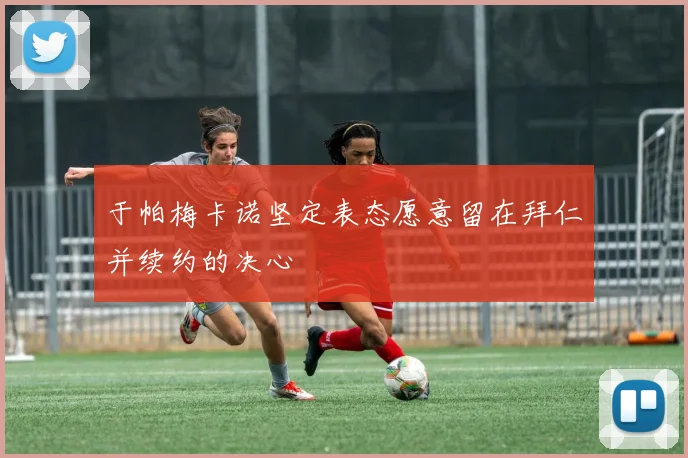 于帕梅卡诺坚定表态愿意留在拜仁并续约的决心