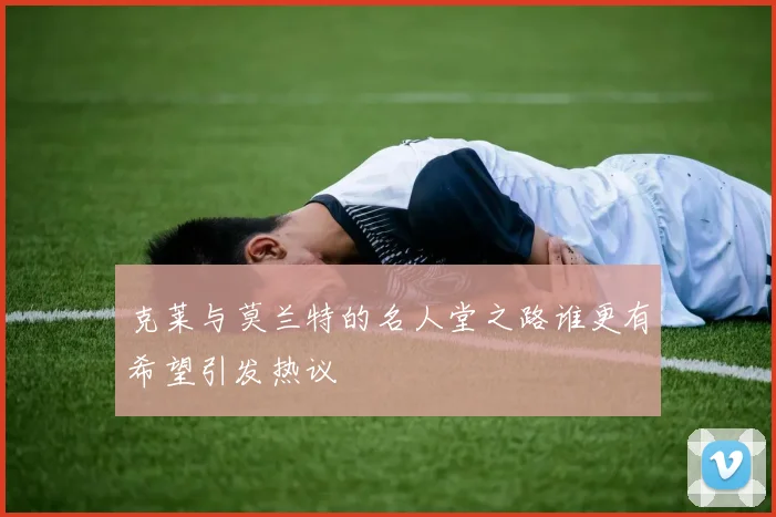 克莱与莫兰特的名人堂之路谁更有希望引发热议
