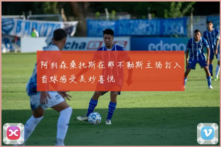 阿利森桑托斯在那不勒斯主场打入首球感受美妙喜悦