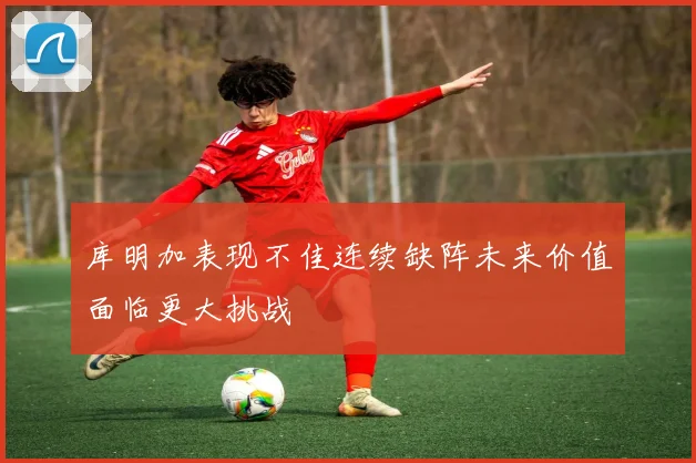 库明加表现不佳连续缺阵未来价值面临更大挑战