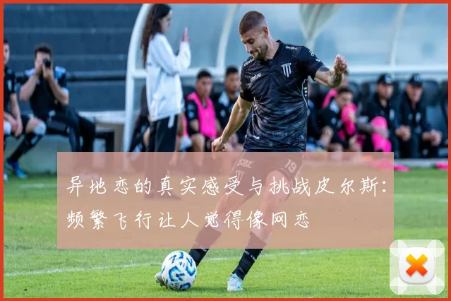 异地恋的真实感受与挑战皮尔斯：频繁飞行让人觉得像网恋