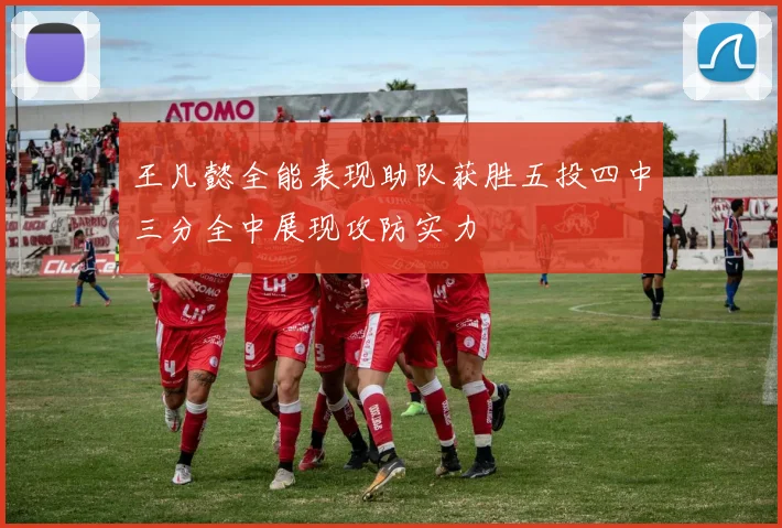 王凡懿全能表现助队获胜五投四中三分全中展现攻防实力