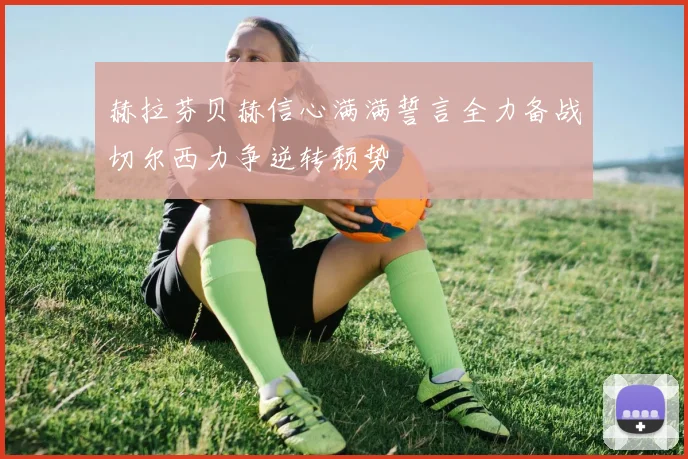 赫拉芬贝赫信心满满誓言全力备战切尔西力争逆转颓势