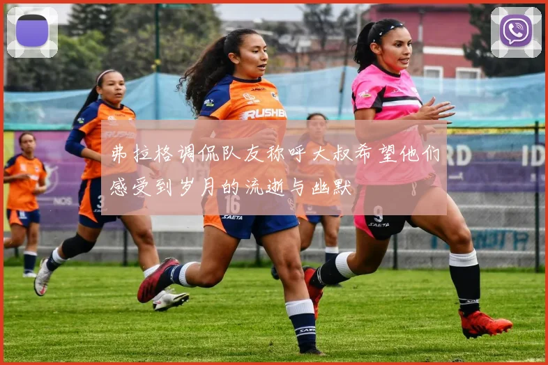 弗拉格调侃队友称呼大叔希望他们感受到岁月的流逝与幽默