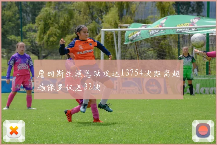 詹姆斯生涯总助攻达13754次距离超越保罗仅差32次