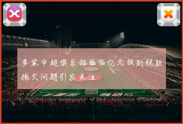多家中超俱乐部面临亿元级别税款拖欠问题引发关注