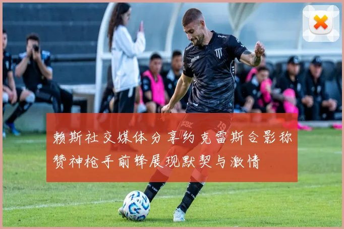 赖斯社交媒体分享约克雷斯合影称赞神枪手前锋展现默契与激情