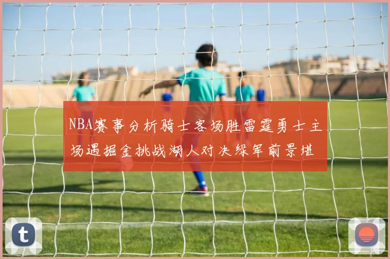 NBA赛事分析骑士客场胜雷霆勇士主场遇掘金挑战湖人对决绿军前景堪忧