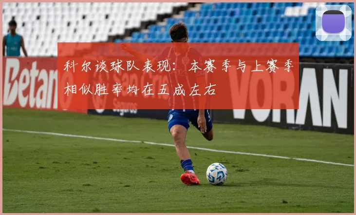 科尔谈球队表现：本赛季与上赛季相似胜率均在五成左右