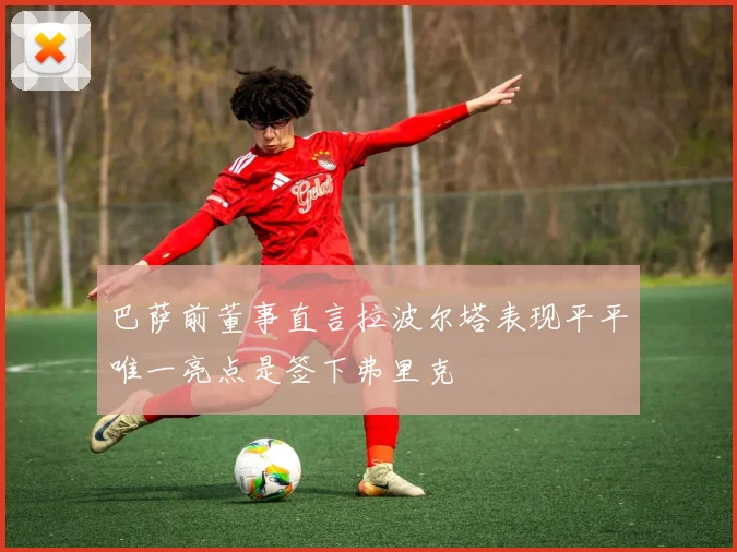 巴萨前董事直言拉波尔塔表现平平唯一亮点是签下弗里克