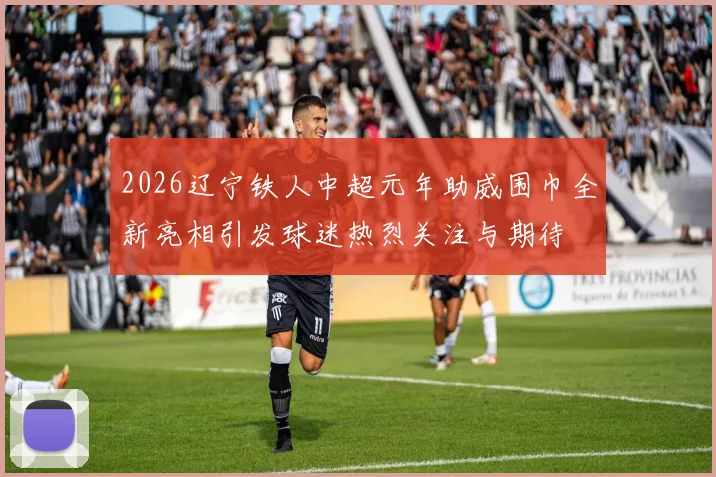 2026辽宁铁人中超元年助威围巾全新亮相引发球迷热烈关注与期待