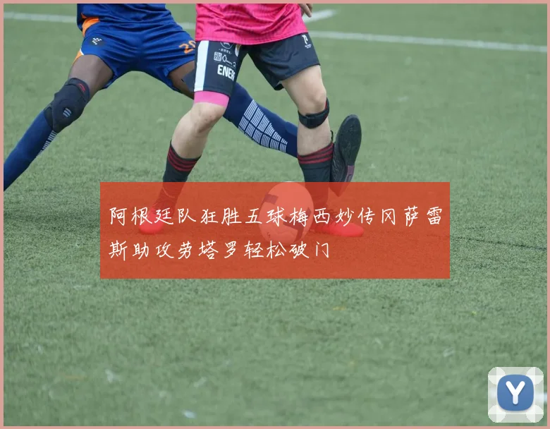 阿根廷队狂胜五球梅西妙传冈萨雷斯助攻劳塔罗轻松破门