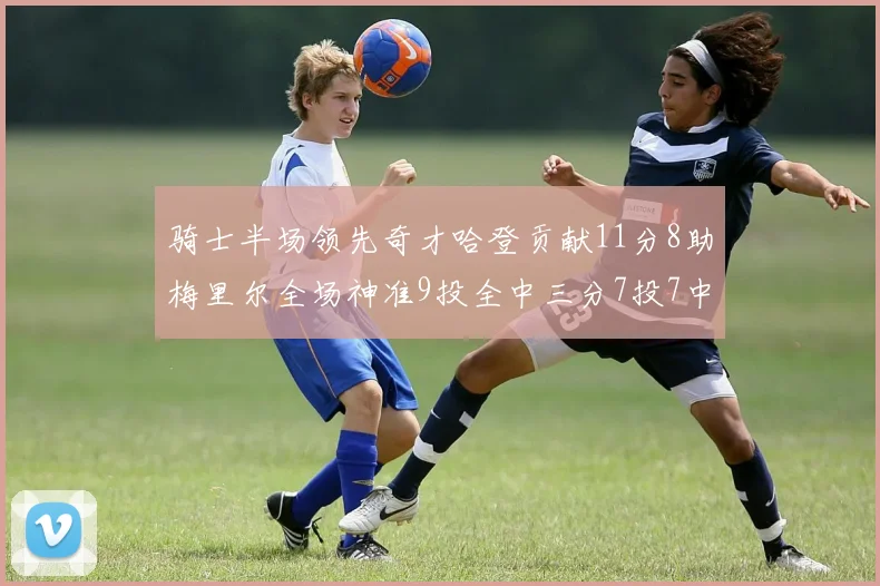 骑士半场领先奇才哈登贡献11分8助梅里尔全场神准9投全中三分7投7中