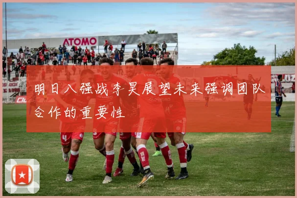 明日八强战李昊展望未来强调团队合作的重要性