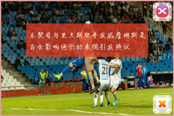 东契奇与里夫斯联手发威詹姆斯是否会影响他们的表现引发热议