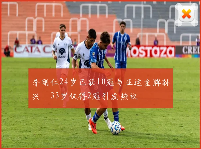 李刚仁24岁已获10冠与亚运金牌孙兴慜33岁仅得2冠引发热议