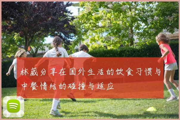 林葳分享在国外生活的饮食习惯与中餐情结的碰撞与适应