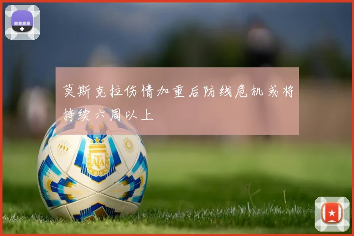 莫斯克拉伤情加重后防线危机或将持续六周以上