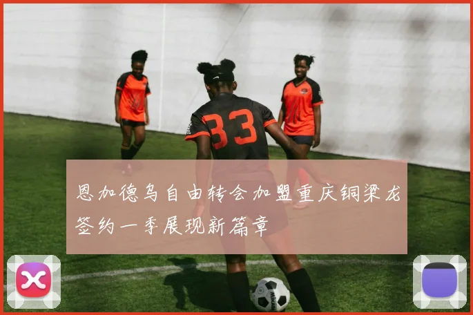 恩加德乌自由转会加盟重庆铜梁龙签约一季展现新篇章