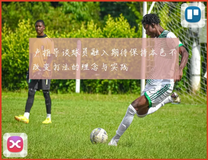 卢指导谈球员融入期待保持本色不改变打法的理念与实践