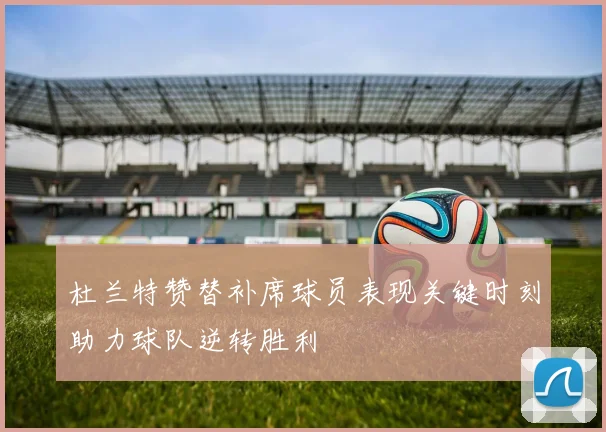 杜兰特赞替补席球员表现关键时刻助力球队逆转胜利