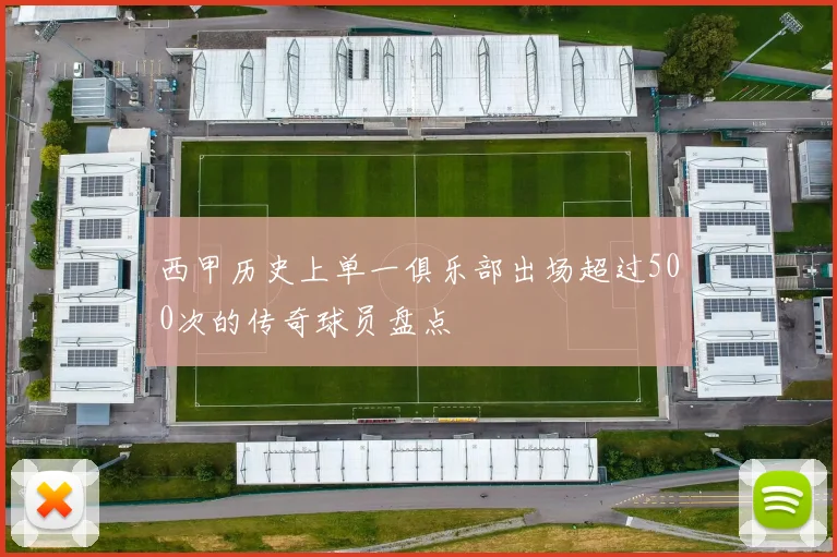 西甲历史上单一俱乐部出场超过500次的传奇球员盘点