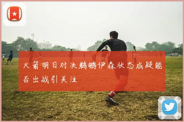 火箭明日对决鹈鹕伊森状态成疑能否出战引关注