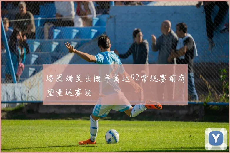 塔图姆复出概率高达92常规赛前有望重返赛场